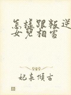 怎样跟叛逆期的女儿相处