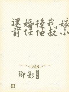 退婚后我嫁给了前任他叔小说