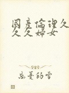 国产伦理久久久久久妇女