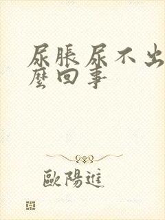 尿胀尿不出是怎么回事