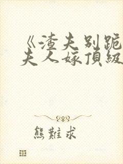 《渣夫别跪了,夫人嫁顶级大佬》全集