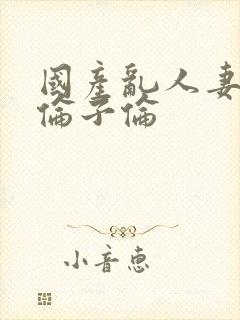 国产乱人妻偷人伦子伦