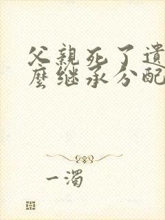 父亲死了遗产怎么继承分配比例