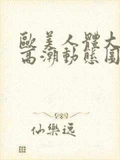 欧美人体大尺度高潮动态图封面