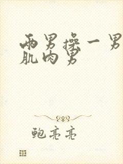 两男操一男壮汉肌肉男