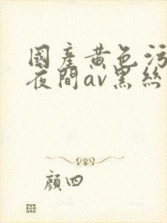 国产黄色污网站夜间av黑丝