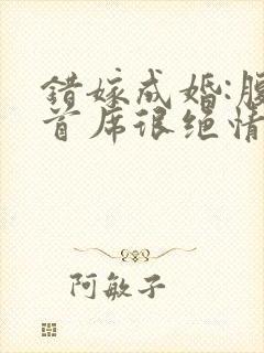 错嫁成婚:腹黑首席很绝情