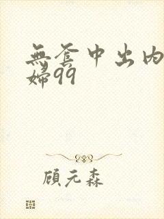无套中出内射少妇99