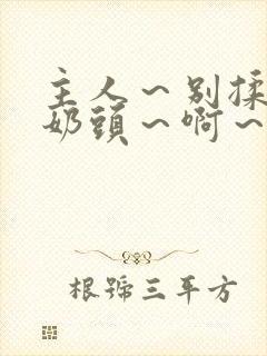 主人～别揉了～奶头～啊～嗯啊视频封面