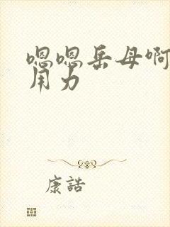 嗯嗯岳母啊啊啊用力