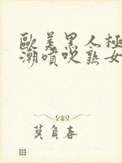 欧美黑人极品高潮喷吹熟女一区黑人封面