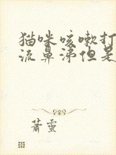 猫咪咳嗽打喷嚏流鼻涕但是精神很好吃什么药