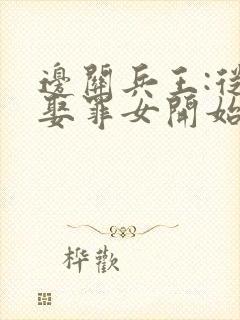 边关兵王:从领娶罪女开始崛起小说听书