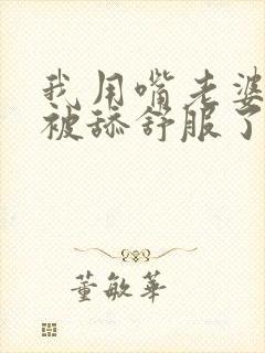 我用嘴老婆阴蒂被舔舒服了