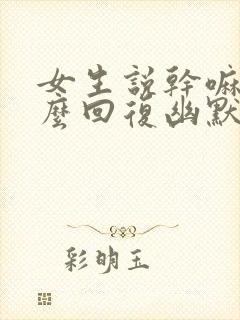 女生说干嘛呢怎么回复幽默