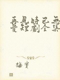 再见时已无恨无爱短剧全集大结局封面