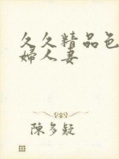 久久精品色妇熟妇人妻