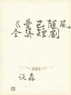 《爱已随风逝》全集短剧