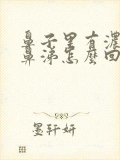 鼻子里有浓稠的鼻涕怎么回事