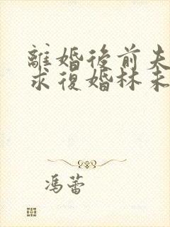 离婚后前夫哭着求复婚林未央