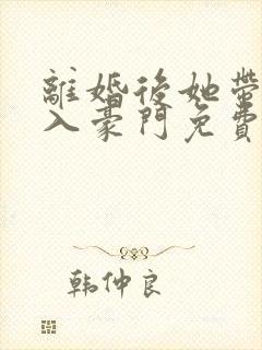 离婚后她带崽嫁入豪门免费完整版