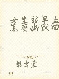 女生说早上好呀怎么幽默回复封面