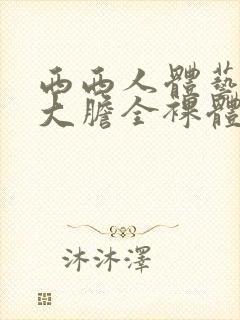 西西人体艺术超大胆全裸体展阴大图