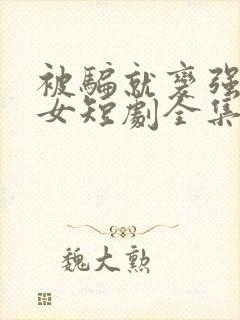 被骗就变强乖乖女短剧全集免费观看