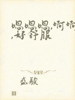 嗯嗯嗯,啊啊啊,好舒服