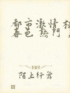 都市激情 校园春色 热门 美腿丝袜 麻