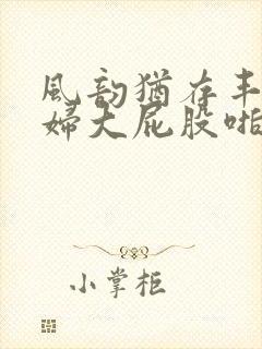 风韵犹存丰满熟妇大屁股啪啪