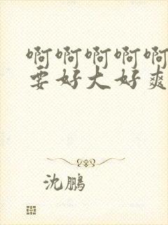 啊啊啊啊啊啊不要好大好爽