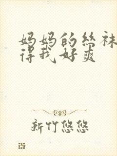 妈妈的丝袜脚弄得我好爽