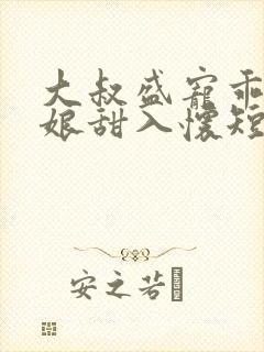 大叔盛宠乖乖新娘甜入怀短剧免费观看