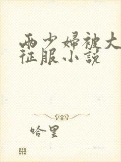 两少妇被大肉楱征服小说