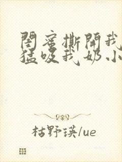 闺蜜撕开我奶罩猛吸我奶小说