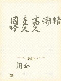 国产高潮精品呻吟久久