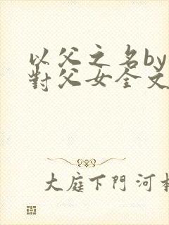 以父之名by五对父女全文免费阅读