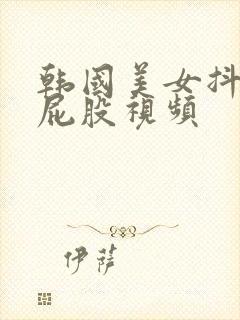 韩国美女抖胸大屁股视频