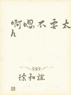 啊嗯不要太深了h