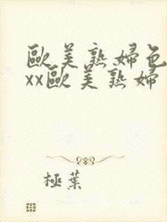 欧美熟妇色xxxx欧美熟妇多毛