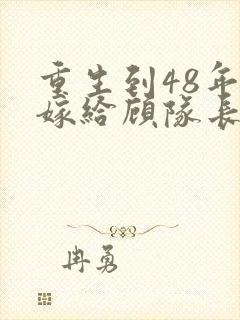 重生到48年前嫁给顾队长免费阅读