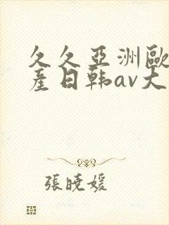 久久亚洲欧洲国产日韩av大片