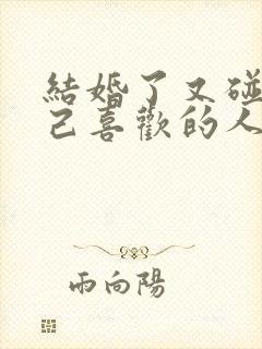 结婚了又碰到自己喜欢的人怎么办