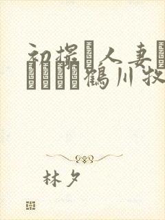 初撮り人妻ドキュメント鹤川牧子