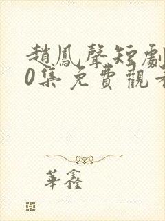 赵凤声短剧100集免费观看最新章节下