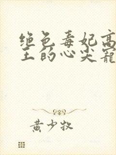 绝色毒妃高冷残王的心尖宠全文阅读