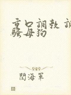 重口调教 调教骚母狗