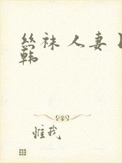 丝袜 人妻 日韩