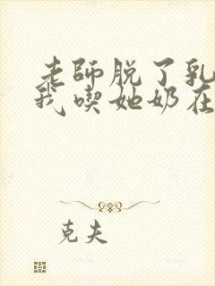 老师脱了乳罩让我吃她奶在线观看